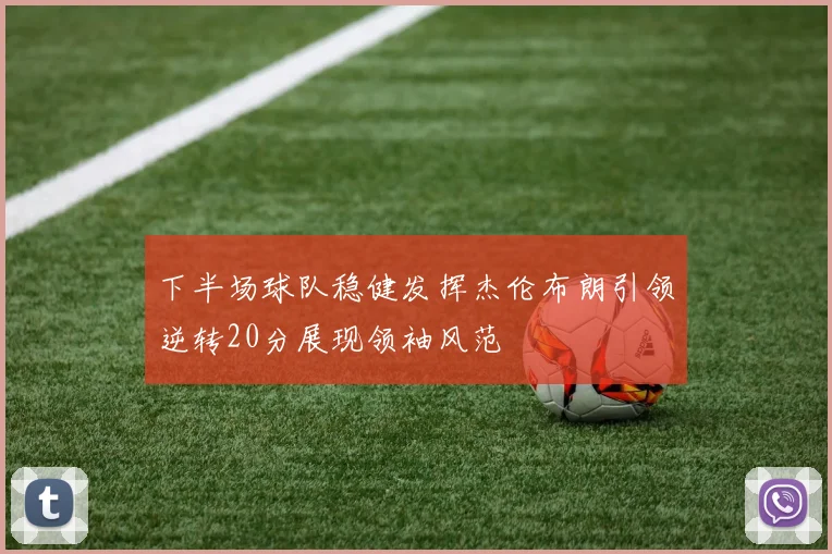 下半场球队稳健发挥杰伦布朗引领逆转20分展现领袖风范
