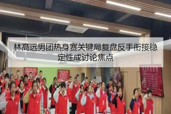 林高远男团热身赛关键局复盘反手衔接稳定性成讨论焦点 | IMSPORTS